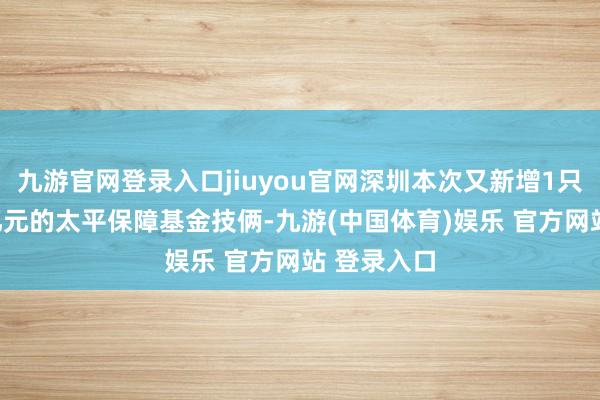 九游官网登录入口jiuyou官网深圳本次又新增1只领域100亿元的太平保障基金技俩-九游(中国体育)娱乐 官方网站 登录入口