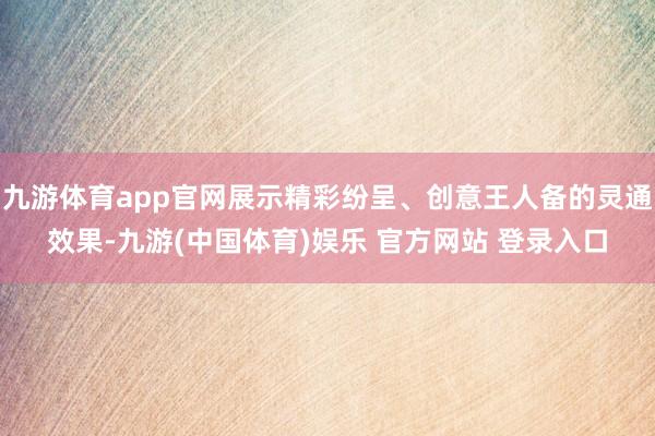 九游体育app官网展示精彩纷呈、创意王人备的灵通效果-九游(中国体育)娱乐 官方网站 登录入口