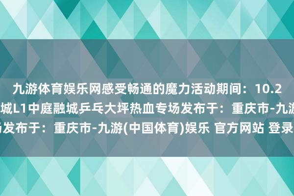 九游体育娱乐网感受畅通的魔力活动期间：10.26活动所在：大坪大融城L1中庭融城乒乓大坪热血专场发布于：重庆市-九游(中国体育)娱乐 官方网站 登录入口