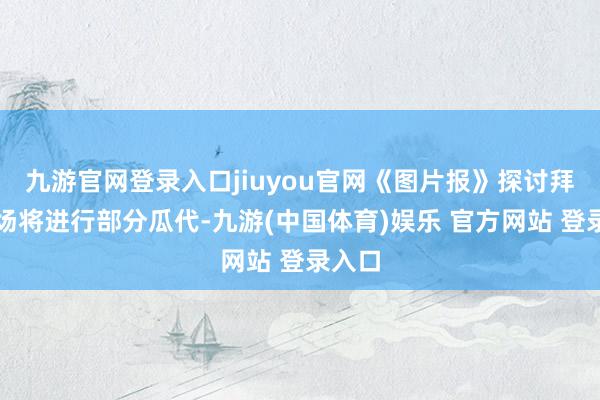 九游官网登录入口jiuyou官网《图片报》探讨拜仁本场将进行部分瓜代-九游(中国体育)娱乐 官方网站 登录入口