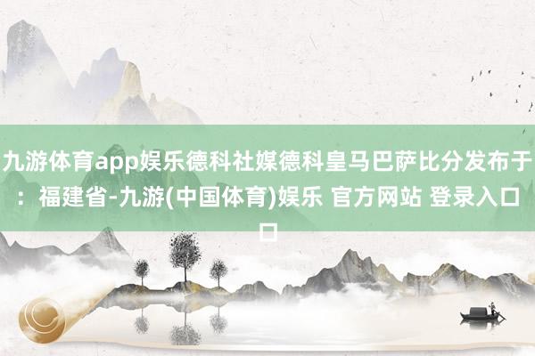 九游体育app娱乐德科社媒德科皇马巴萨比分发布于：福建省-九游(中国体育)娱乐 官方网站 登录入口