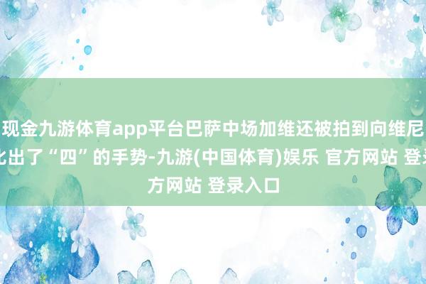 现金九游体育app平台巴萨中场加维还被拍到向维尼修斯比出了“四”的手势-九游(中国体育)娱乐 官方网站 登录入口