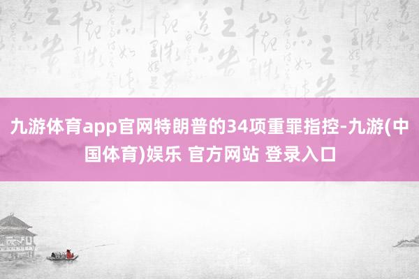 九游体育app官网特朗普的34项重罪指控-九游(中国体育)娱乐 官方网站 登录入口