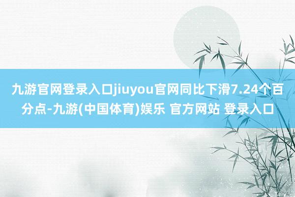 九游官网登录入口jiuyou官网同比下滑7.24个百分点-九游(中国体育)娱乐 官方网站 登录入口