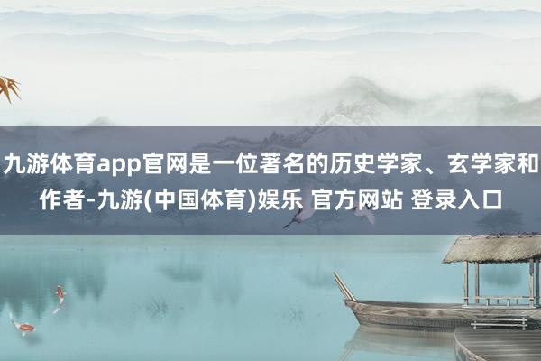 九游体育app官网是一位著名的历史学家、玄学家和作者-九游(中国体育)娱乐 官方网站 登录入口