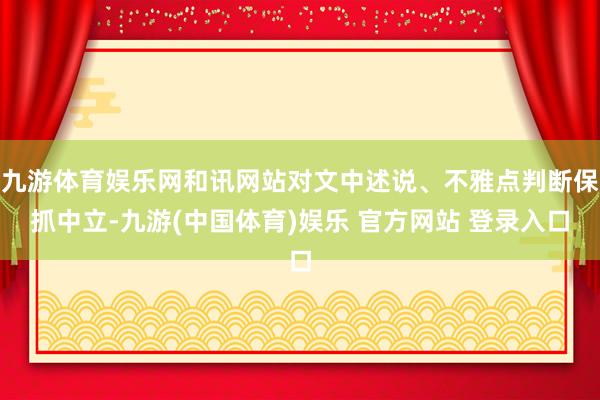 九游体育娱乐网和讯网站对文中述说、不雅点判断保抓中立-九游(中国体育)娱乐 官方网站 登录入口