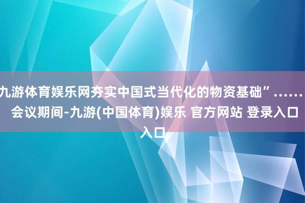 九游体育娱乐网夯实中国式当代化的物资基础”……  会议期间-九游(中国体育)娱乐 官方网站 登录入口