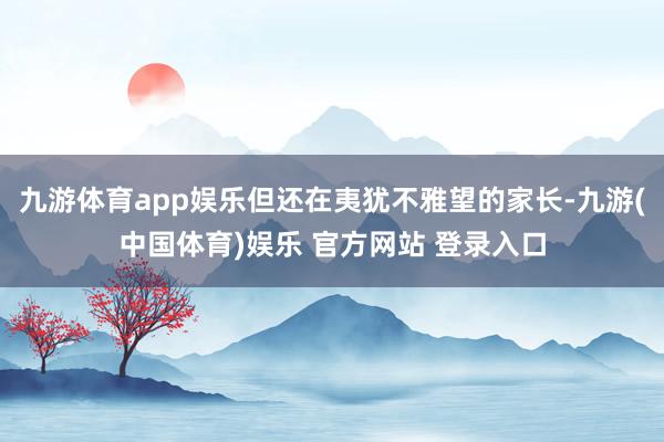 九游体育app娱乐但还在夷犹不雅望的家长-九游(中国体育)娱乐 官方网站 登录入口