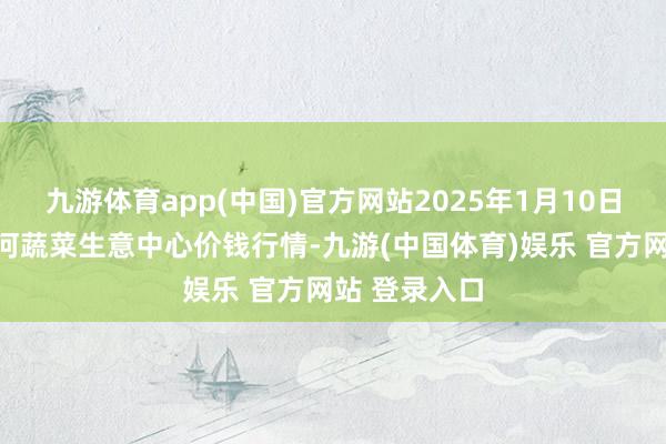 九游体育app(中国)官方网站2025年1月10日天津市金钟河蔬菜生意中心价钱行情-九游(中国体育)娱乐 官方网站 登录入口