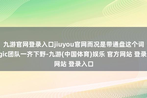 九游官网登录入口jiuyou官网而况是带通盘这个词Magic团队一齐下野-九游(中国体育)娱乐 官方网站 登录入口